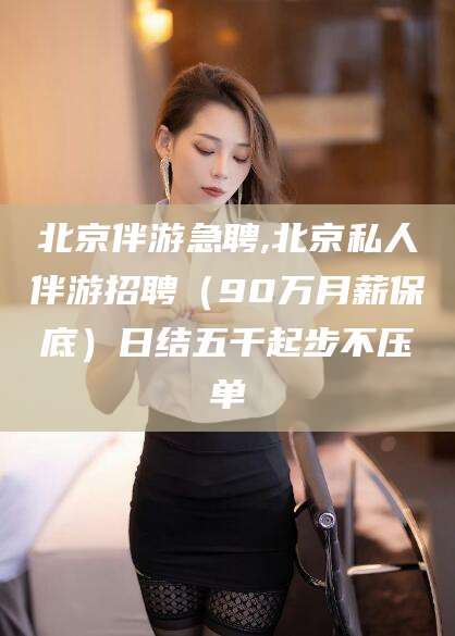 莆田北京伴游急聘,北京私人伴游招聘（90万月薪保底）日结五千起步不压单