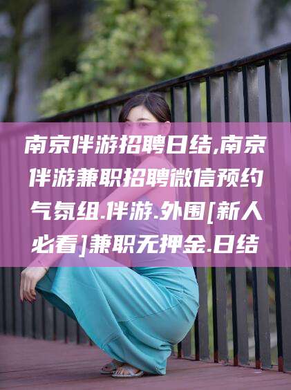 莆田南京伴游招聘日结,南京伴游兼职招聘微信预约气氛组.伴游.外围[新人必看]兼职无押金.日结