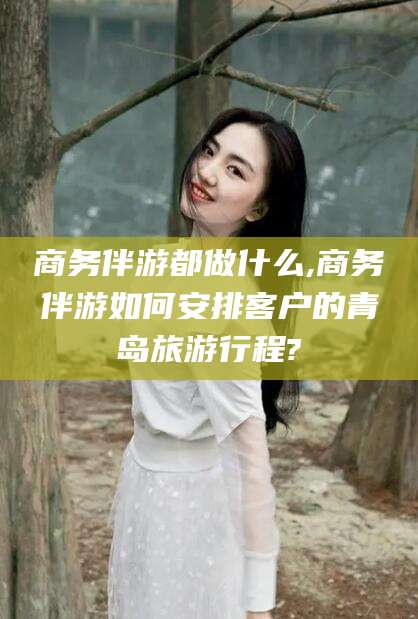莆田商务伴游都做什么,商务伴游如何安排客户的青岛旅游行程?