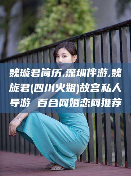 莆田魏璇君简历,深圳伴游,魏旋君(四川火姐)故宫私人导游 百合网婚恋网推荐