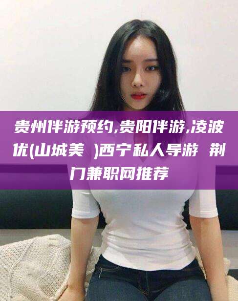 莆田贵州伴游预约,贵阳伴游,凌波优(山城美姫)西宁私人导游 荆门兼职网推荐