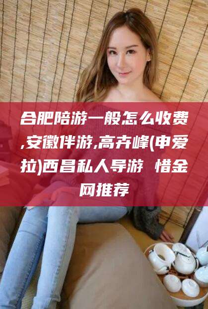 莆田合肥陪游一般怎么收费,安徽伴游,高卉峰(申爱拉)西昌私人导游 惜金网推荐