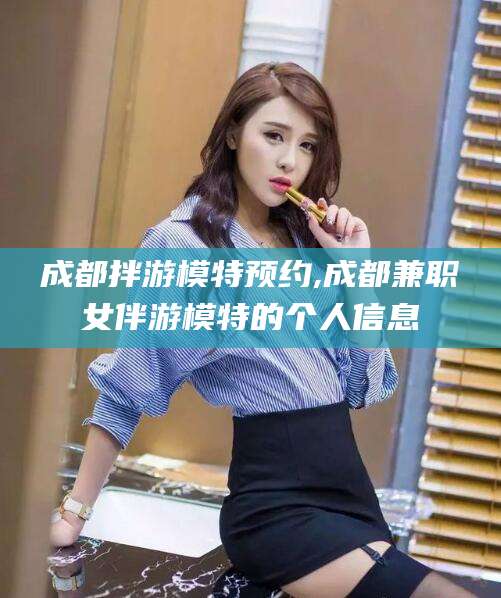 莆田成都拌游模特预约,成都兼职女伴游模特的个人信息