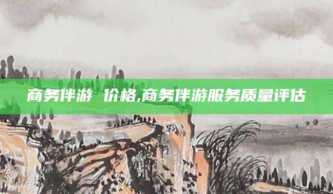 莆田商务伴游 价格,商务伴游服务质量评估