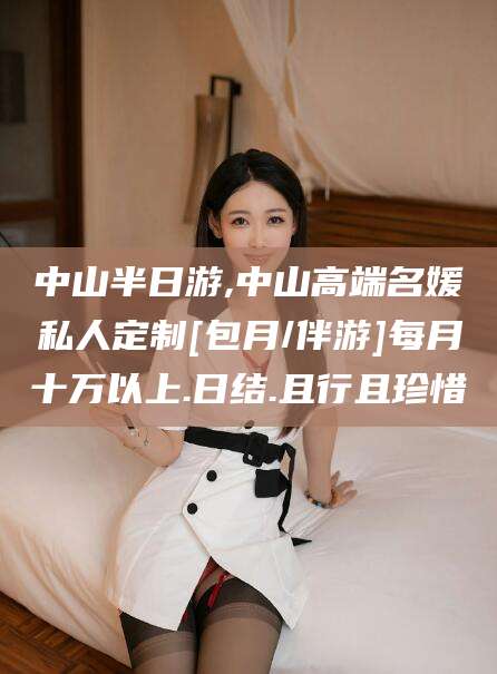 莆田中山半日游,中山高端名媛私人定制[包月/伴游]每月十万以上.日结.且行且珍惜