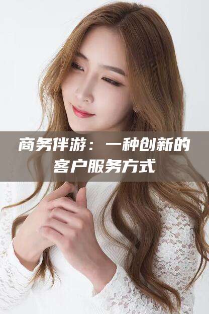 莆田商务伴游：一种创新的客户服务方式