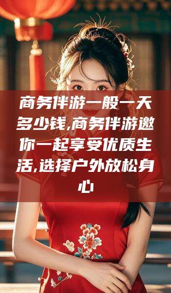 莆田商务伴游一般一天多少钱,商务伴游邀你一起享受优质生活,选择户外放松身心