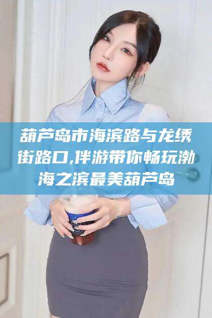 莆田葫芦岛市海滨路与龙绣街路口,伴游带你畅玩渤海之滨最美葫芦岛