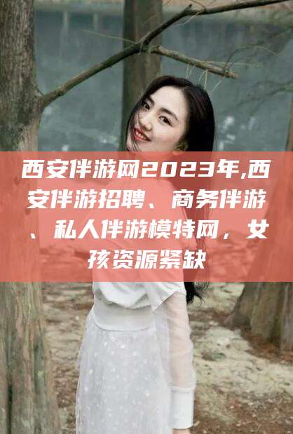 莆田西安伴游网2023年,西安伴游招聘、商务伴游、私人伴游模特网，女孩资源紧缺