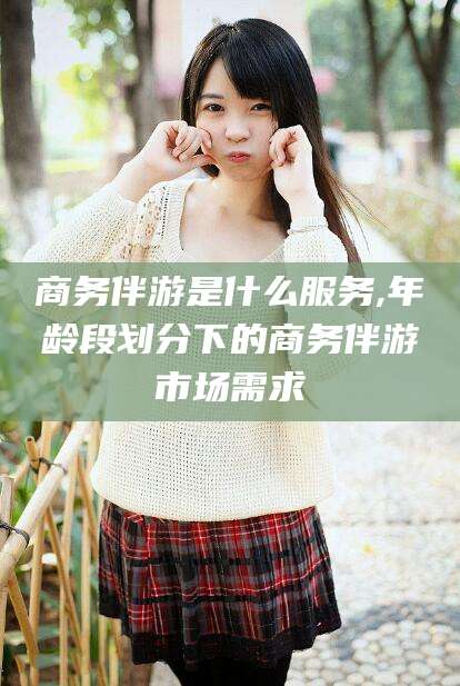 商务伴游是什么服务,年龄段划分下的商务伴游市场需求